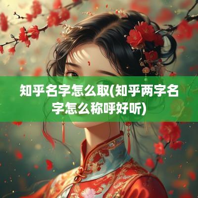 知乎名字怎么取(知乎两字名字怎么称呼好听)