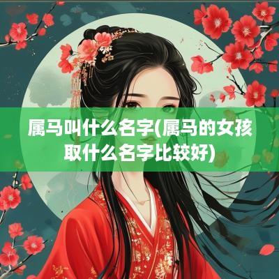 属马叫什么名字(属马的女孩取什么名字比较好) 属马叫什么名字(属马的女孩取什么名字比较好)