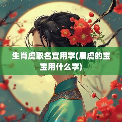 生肖虎取名宜用字(属虎的宝宝用什么字)
