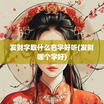 发财字取什么名字好听(发财哪个字好)