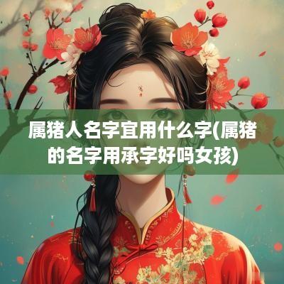 属猪人名字宜用什么字(属猪的名字用承字好吗女孩)