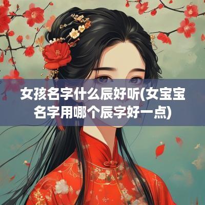 女孩名字什么辰好听(女宝宝名字用哪个辰字好一点)