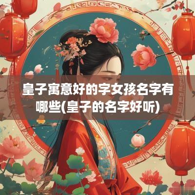 皇子寓意好的字女孩名字有哪些(皇子的名字好听)