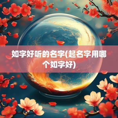如字好听的名字(起名字用哪个如字好)