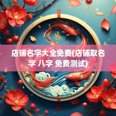 店铺名字大全免费(店铺取名字 八字 免费测试)