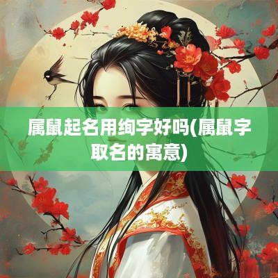 属鼠起名用绚字好吗(属鼠字取名的寓意)