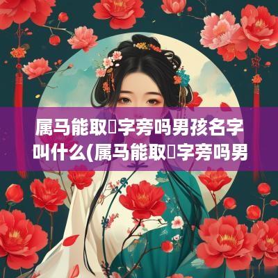 属马能取旸字旁吗男孩名字叫什么(属马能取旸字旁吗男孩名字怎么取)