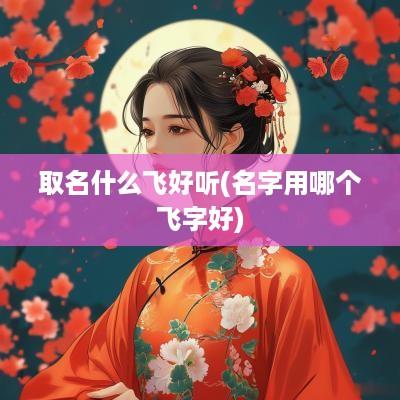 取名什么飞好听(名字用哪个飞字好)
