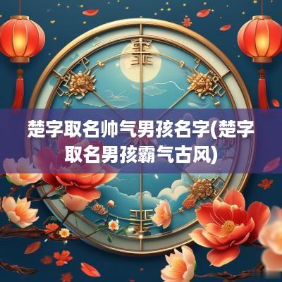 楚字取名帅气男孩名字(楚字取名男孩霸气古风)