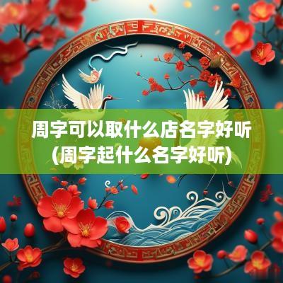 周字可以取什么店名字好听(周字起什么名字好听)
