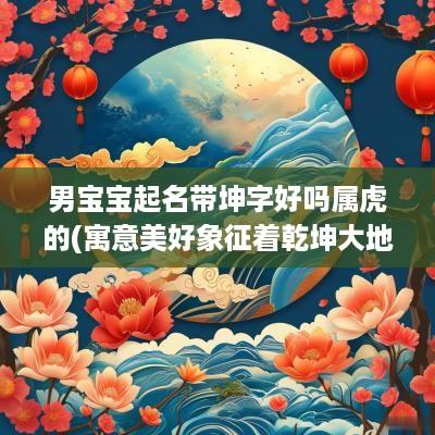 男宝宝起名带坤字好吗属虎的(寓意美好象征着乾坤大地!)