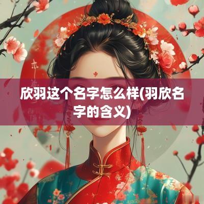 欣羽这个名字怎么样(羽欣名字的含义)