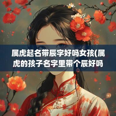 属虎起名带辰字好吗女孩(属虎的孩子名字里带个辰好吗)