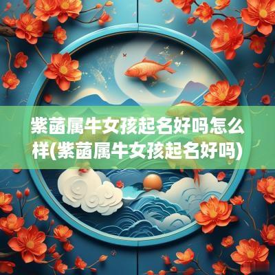 紫菡属牛女孩起名好吗怎么样(紫菡属牛女孩起名好吗)