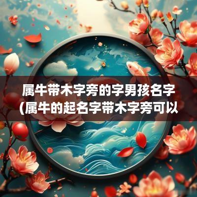 属牛带木字旁的字男孩名字(属牛的起名字带木字旁可以吗)