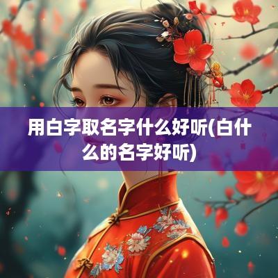 用白字取名字什么好听(白什么的名字好听)