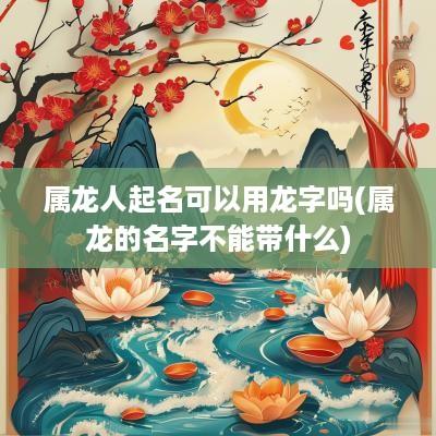 属龙人起名可以用龙字吗(属龙的名字不能带什么)