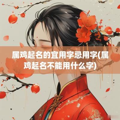 属鸡起名的宜用字忌用字(属鸡起名不能用什么字)