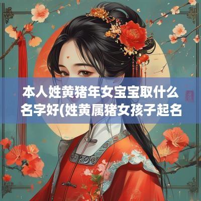 本人姓黄猪年女宝宝取什么名字好(姓黄属猪女孩子起名)