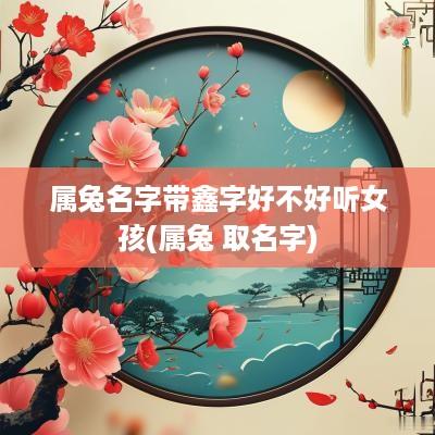 属兔名字带鑫字好不好听女孩(属兔 取名字)