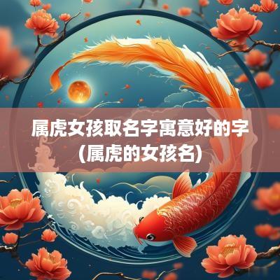 属虎女孩取名字寓意好的字(属虎的女孩名)