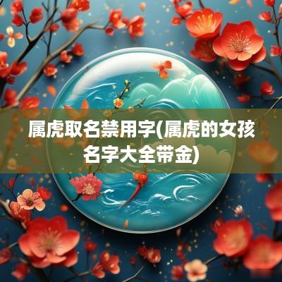 属虎取名禁用字(属虎的女孩名字大全带金)