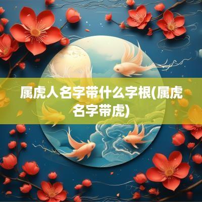 属虎人名字带什么字根(属虎名字带虎)