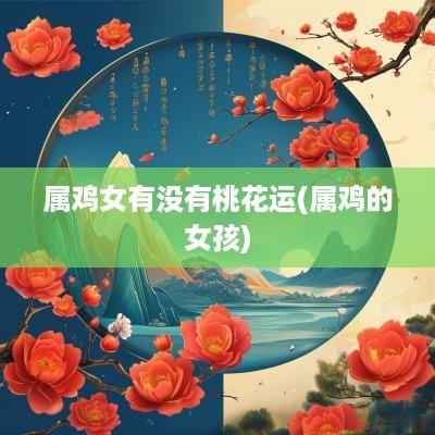 属鸡女有没有桃花运(属鸡的女孩)