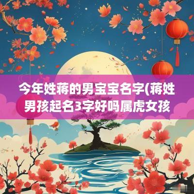 今年姓蒋的男宝宝名字(蒋姓男孩起名3字好吗属虎女孩)