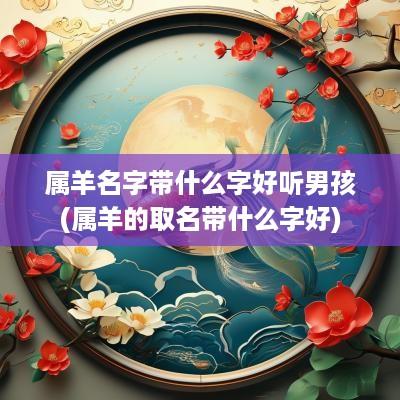 属羊名字带什么字好听男孩(属羊的取名带什么字好)