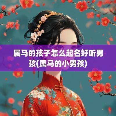 属马的孩子怎么起名好听男孩(属马的小男孩)