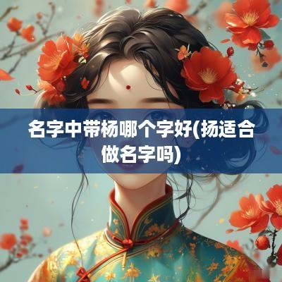 名字中带杨哪个字好(扬适合做名字吗)
