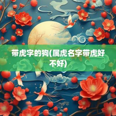 带虎字的狗(属虎名字带虎好不好)