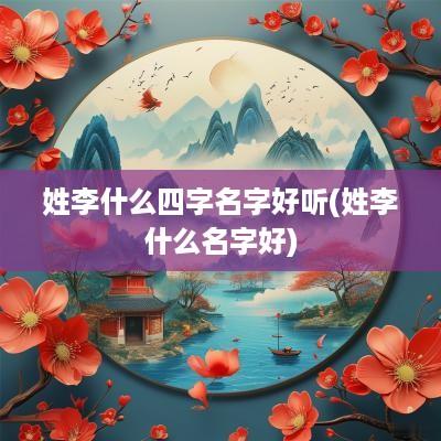 姓李什么四字名字好听(姓李什么名字好)