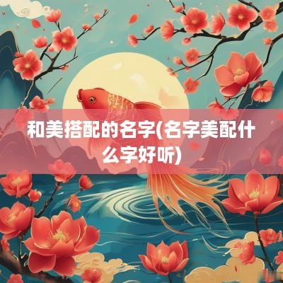 和美搭配的名字(名字美配什么字好听)