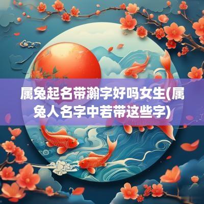 属兔起名带瀚字好吗女生(属兔人名字中若带这些字)