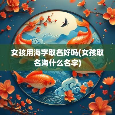 女孩用海字取名好吗(女孩取名海什么名字)