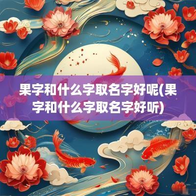 果字和什么字取名字好呢(果字和什么字取名字好听)