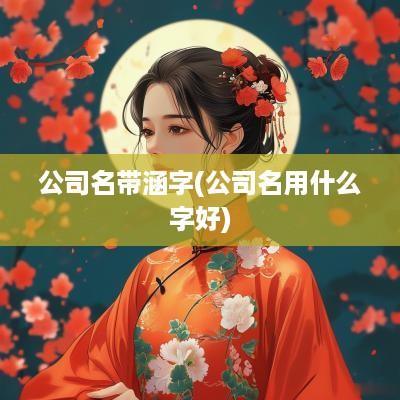 公司名带涵字(公司名用什么字好)