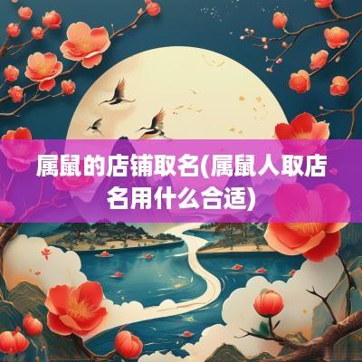 属鼠的店铺取名(属鼠人取店名用什么合适)