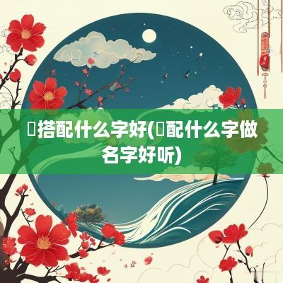 玥搭配什么字好(玥配什么字做名字好听)
