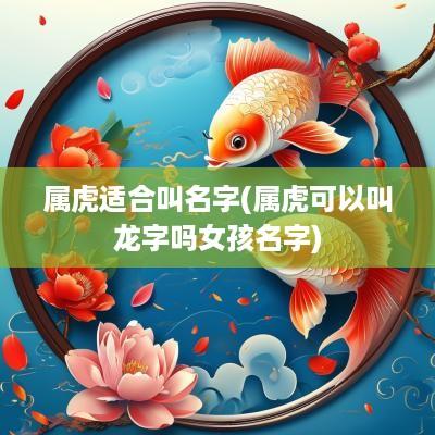 属虎适合叫名字(属虎可以叫龙字吗女孩名字)