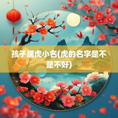 孩子属虎小名(虎的名字是不是不好)