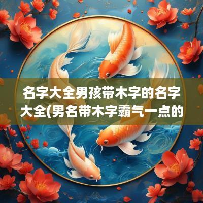名字大全男孩带木字的名字大全(男名带木字霸气一点的)