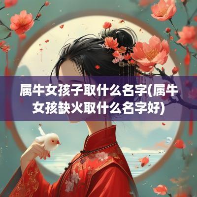 属牛女孩子取什么名字(属牛女孩缺火取什么名字好)