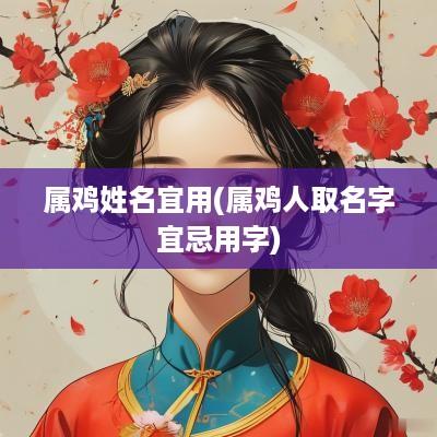 属鸡姓名宜用(属鸡人取名字宜忌用字)