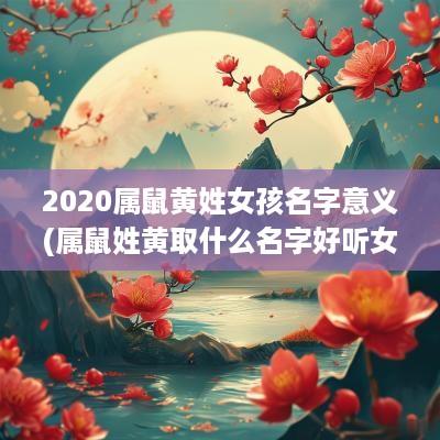 2025属鼠黄姓女孩名字意义(属鼠姓黄取什么名字好听女孩)