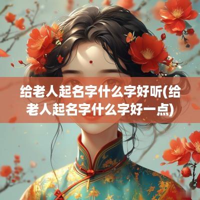 给老人起名字什么字好听(给老人起名字什么字好一点)