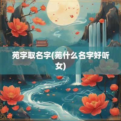 苑字取名字(苑什么名字好听女)