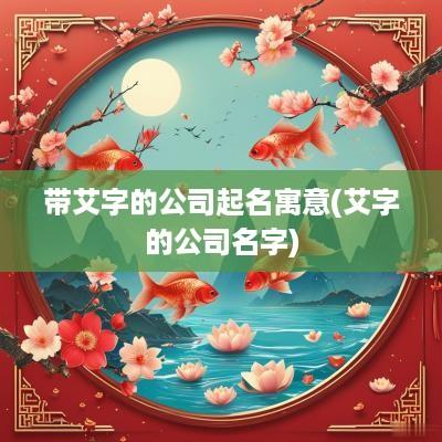 带艾字的公司起名寓意(艾字的公司名字)